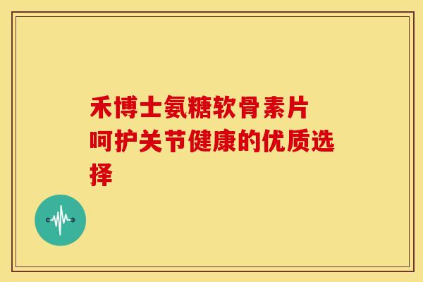禾博士氨糖软骨素片 呵护关节健康的优质选择 禾博士氨糖软骨素片 呵护关节健康的优质选择