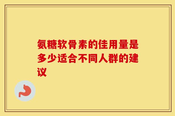 氨糖软骨素的佳用量是多少适合不同人群的建议
