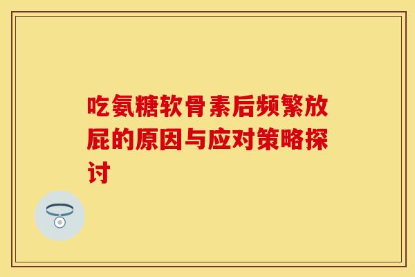 吃氨糖软骨素后频繁放屁的原因与应对策略探讨