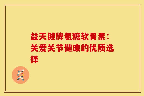 益天健牌氨糖软骨素：关爱关节健康的优质选择