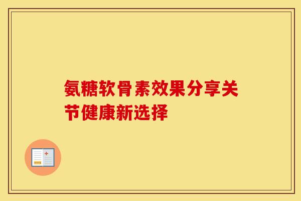 氨糖软骨素效果分享关节健康新选择