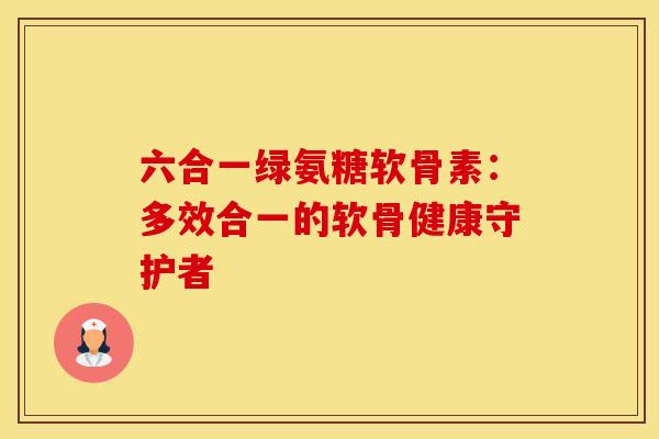 六合一绿氨糖软骨素：多效合一的软骨健康守护者
