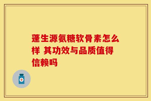 蓬生源氨糖软骨素怎么样 其功效与品质值得信赖吗