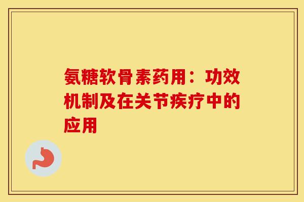 氨糖软骨素药用：功效机制及在关节疾疗中的应用