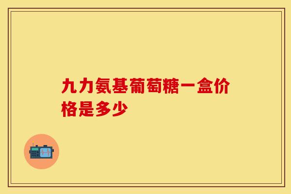 九力氨基葡萄糖一盒价格是多少 九力氨基葡萄糖一盒价格是多少