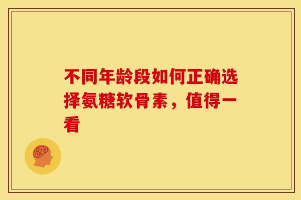 不同年龄段如何正确选择氨糖软骨素，值得一看