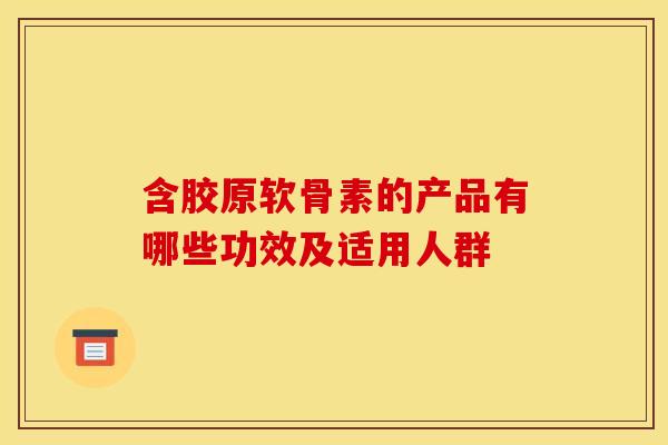 含胶原软骨素的产品有哪些功效及适用人群