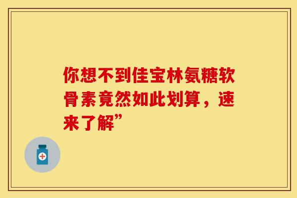 你想不到佳宝林氨糖软骨素竟然如此划算，速来了解”