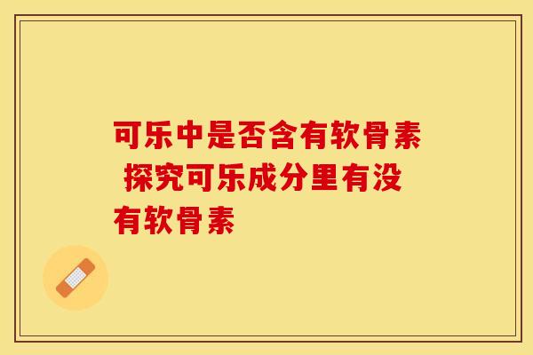 可乐中是否含有软骨素 探究可乐成分里有没有软骨素