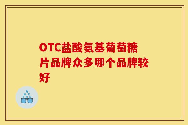 OTC盐酸氨基葡萄糖片品牌众多哪个品牌较好