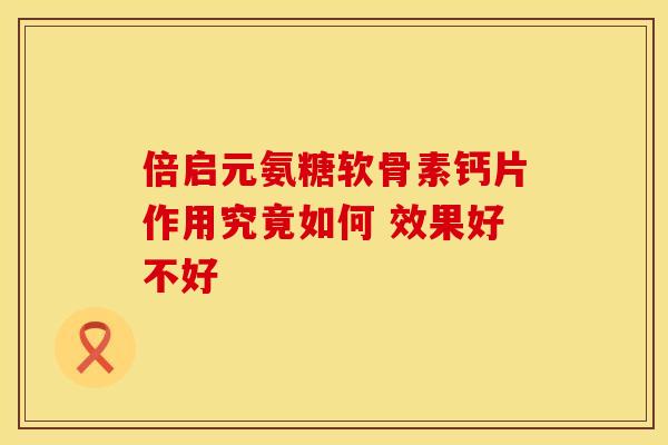 倍启元氨糖软骨素钙片作用究竟如何 效果好不好