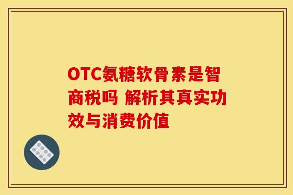 OTC氨糖软骨素是智商税吗 解析其真实功效与消费价值
