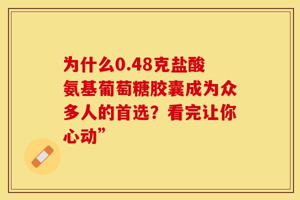 为什么0.48克盐酸氨基葡萄糖胶囊成为众多人的首选？看完让你心动”