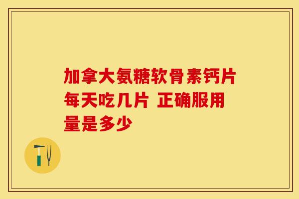 加拿大氨糖软骨素钙片每天吃几片 正确服用量是多少