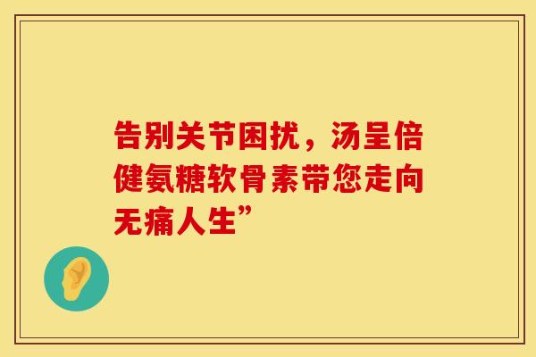 告别关节困扰，汤呈倍健氨糖软骨素带您走向无痛人生”