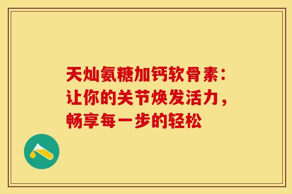 天灿氨糖加钙软骨素：让你的关节焕发活力，畅享每一步的轻松