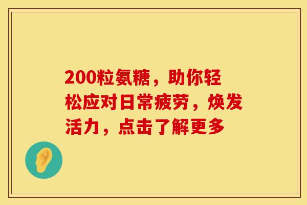 200粒氨糖,助你轻松应对日常疲劳,焕发活力,点击了解更多 200粒氨糖,助你轻松应对日常疲劳,焕发活力,点击了解更多
