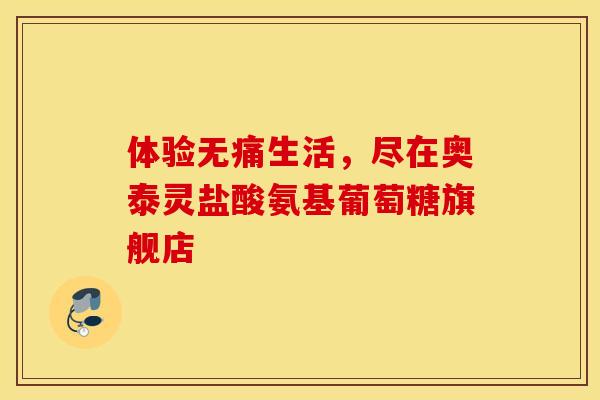 体验无痛生活，尽在奥泰灵盐酸氨基葡萄糖旗舰店