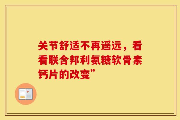 关节舒适不再遥远，看看联合邦利氨糖软骨素钙片的改变”