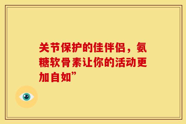 关节保护的佳伴侣，氨糖软骨素让你的活动更加自如”