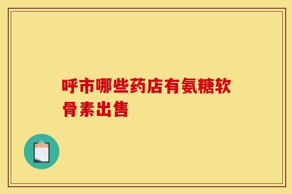 呼市哪些药店有氨糖软骨素出售