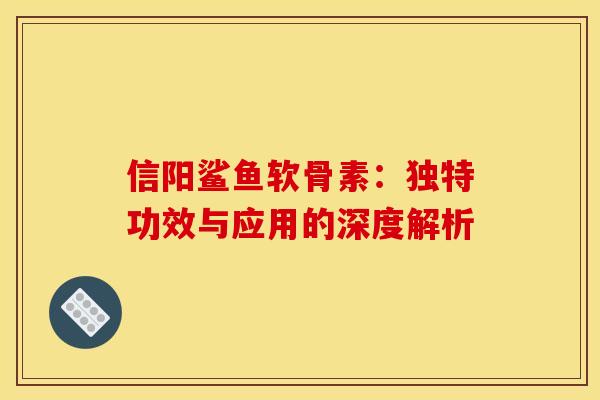 信阳鲨鱼软骨素：独特功效与应用的深度解析