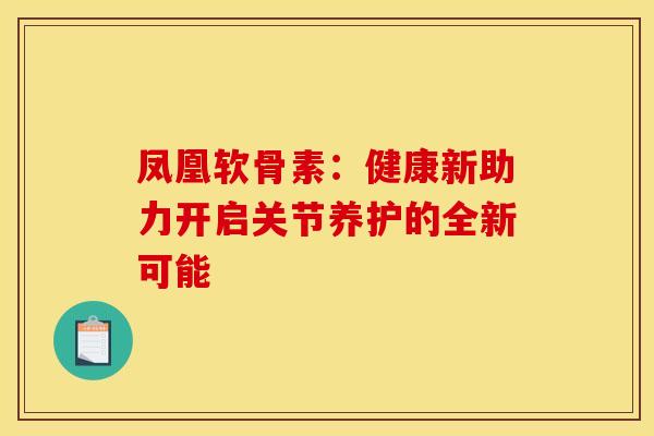 凤凰软骨素：健康新助力开启关节养护的全新可能