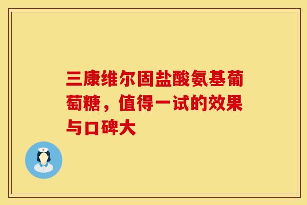 三康维尔固盐酸氨基葡萄糖，值得一试的效果与口碑大