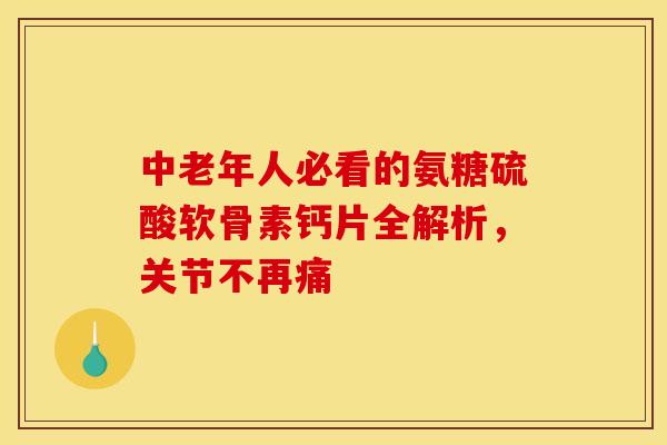 中老年人必看的氨糖硫酸软骨素钙片全解析，关节不再痛
