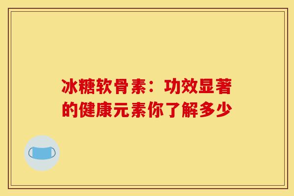 冰糖软骨素：功效显著的健康元素你了解多少