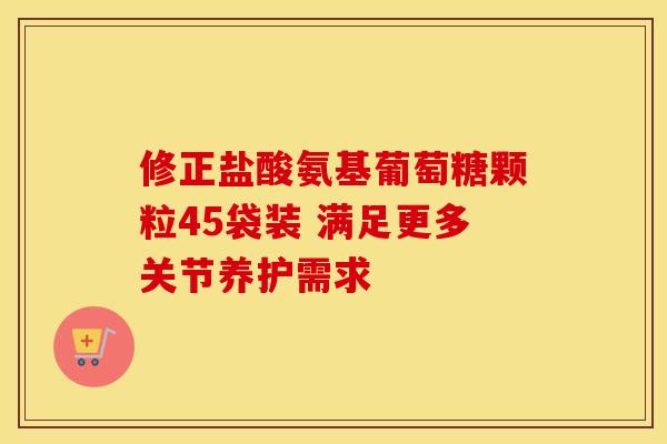 修正盐酸氨基葡萄糖颗粒45袋装 满足更多关节养护需求