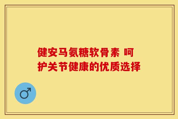健安马氨糖软骨素 呵护关节健康的优质选择
