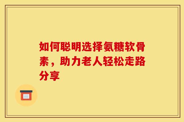 如何聪明选择氨糖软骨素，助力老人轻松走路分享