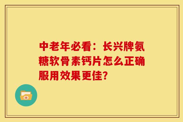 中老年必看：长兴牌氨糖软骨素钙片怎么正确服用效果更佳？