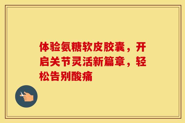 体验氨糖软皮胶囊，开启关节灵活新篇章，轻松告别酸痛