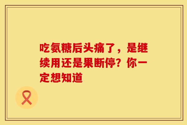 吃氨糖后头痛了，是继续用还是果断停？你一定想知道