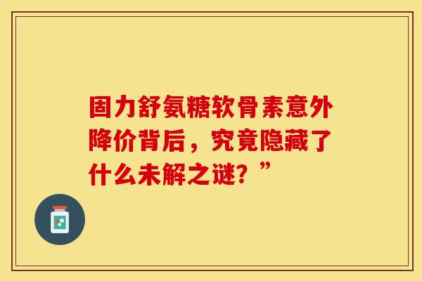 固力舒氨糖软骨素意外降价背后，究竟隐藏了什么未解之谜？”