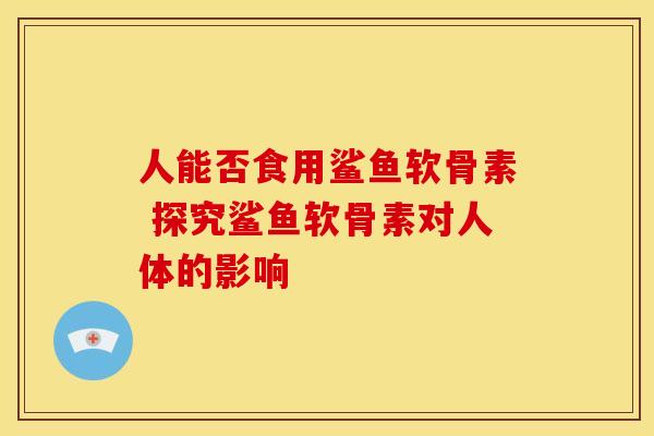 人能否食用鲨鱼软骨素 探究鲨鱼软骨素对人体的影响