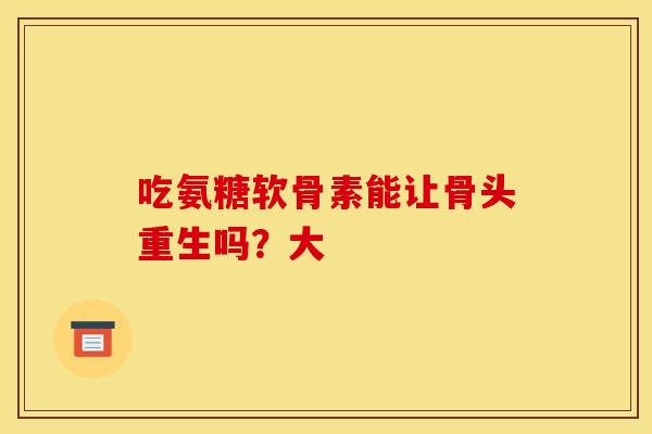 吃氨糖软骨素能让骨头重生吗？大