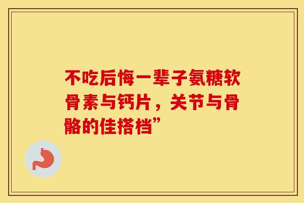 不吃后悔一辈子氨糖软骨素与钙片，关节与骨骼的佳搭档”