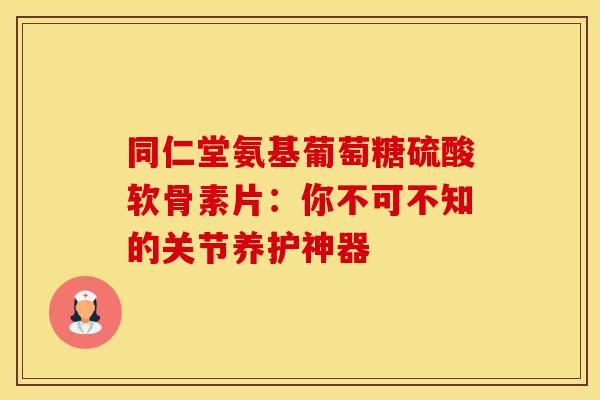 同仁堂氨基葡萄糖硫酸软骨素片：你不可不知的关节养护神器