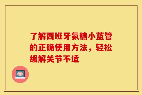了解西班牙氨糖小蓝管的正确使用方法，轻松缓解关节不适