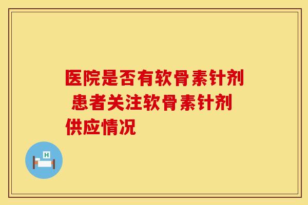 医院是否有软骨素针剂 患者关注软骨素针剂供应情况