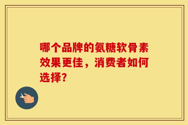 哪个品牌的氨糖软骨素效果更佳，消费者如何选择？