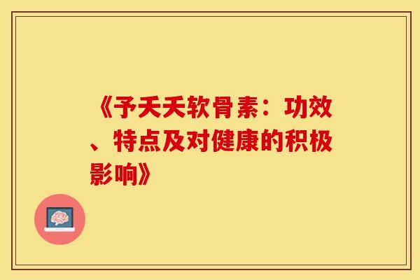 《予夭夭软骨素：功效、特点及对健康的积极影响》