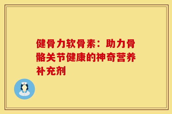 健骨力软骨素：助力骨骼关节健康的神奇营养补充剂