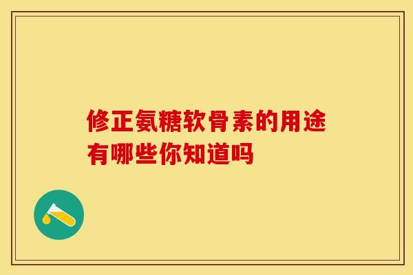 修正氨糖软骨素的用途有哪些你知道吗