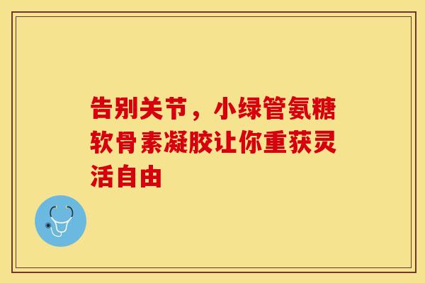 告别关节，小绿管氨糖软骨素凝胶让你重获灵活自由