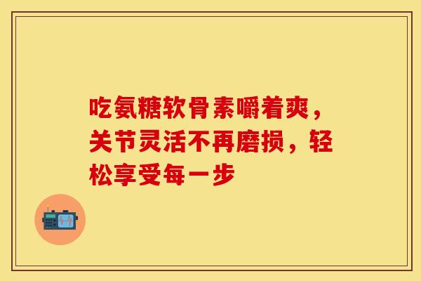 吃氨糖软骨素嚼着爽，关节灵活不再磨损，轻松享受每一步