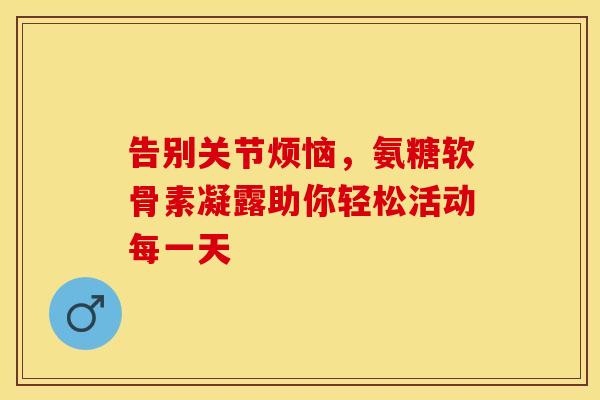 告别关节烦恼，氨糖软骨素凝露助你轻松活动每一天